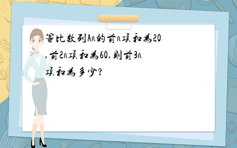 等比数列An的前n项和为20,前2n项和为60,则前3n项和为多少?