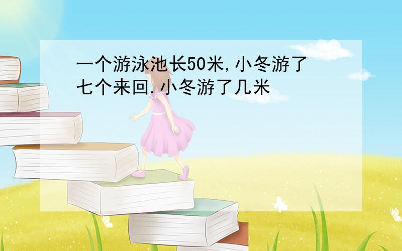 一个游泳池长50米,小冬游了七个来回.小冬游了几米