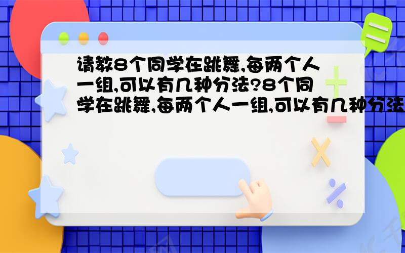 请教8个同学在跳舞,每两个人一组,可以有几种分法?8个同学在跳舞,每两个人一组,可以有几种分法?