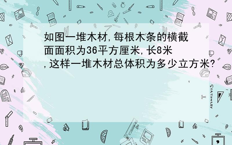 如图一堆木材,每根木条的横截面面积为36平方厘米,长8米,这样一堆木材总体积为多少立方米?