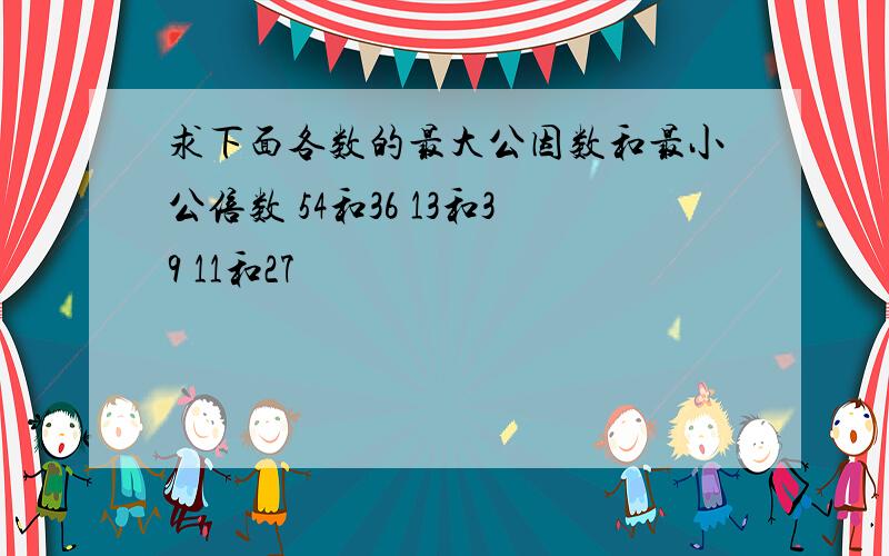 求下面各数的最大公因数和最小公倍数 54和36 13和39 11和27