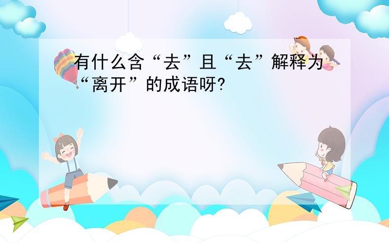 有什么含“去”且“去”解释为“离开”的成语呀?