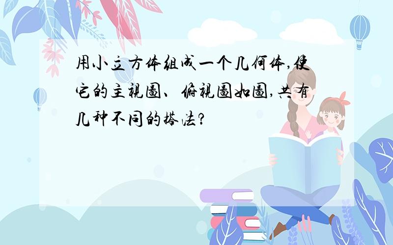 用小立方体组成一个几何体,使它的主视图、俯视图如图,共有几种不同的搭法?