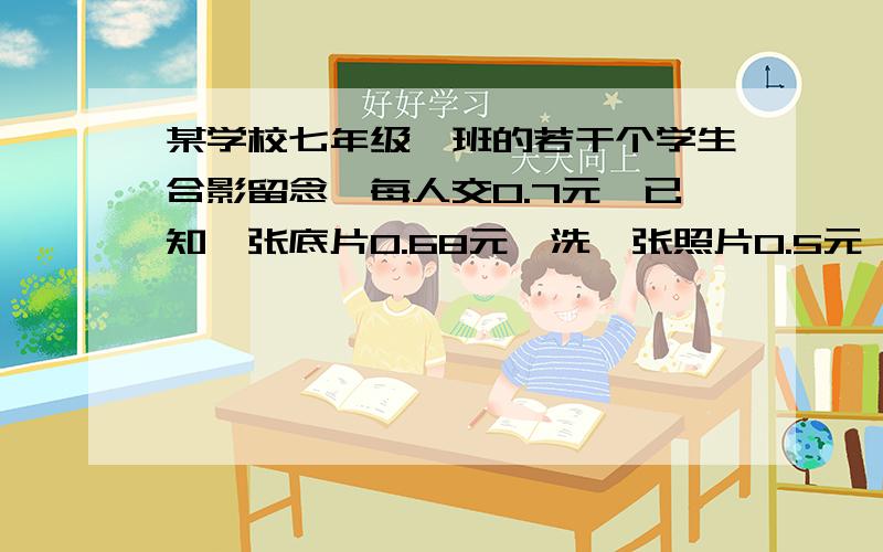 某学校七年级一班的若干个学生合影留念,每人交0.7元,已知一张底片0.68元,洗一张照片0.5元,每人分得一张,在将收来的钱尽量用完的前提下,这张照片上的同学有多少个人