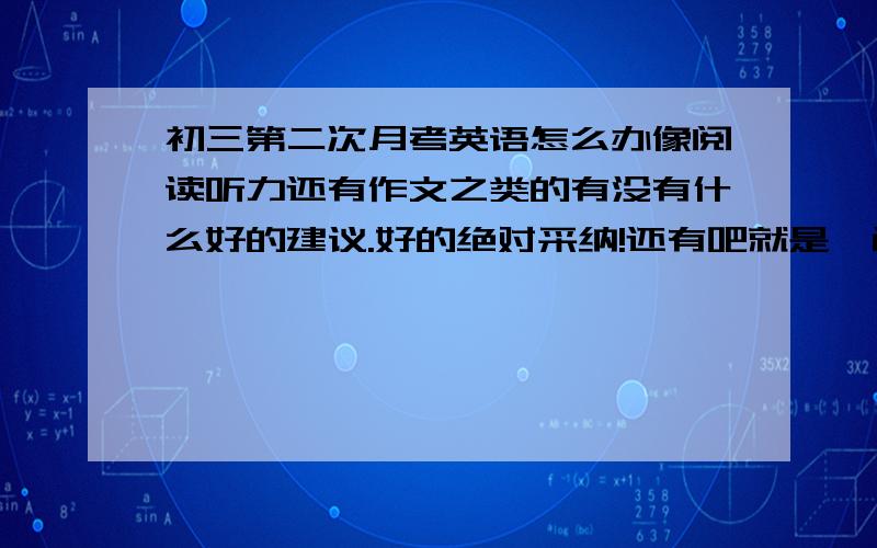 初三第二次月考英语怎么办像阅读听力还有作文之类的有没有什么好的建议.好的绝对采纳!还有吧就是一门化学.一起说一下