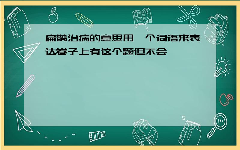 扁鹊治病的意思用一个词语来表达卷子上有这个题但不会