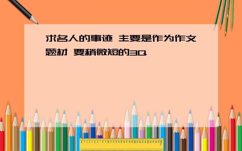 求名人的事迹 主要是作为作文题材 要稍微短的3Q