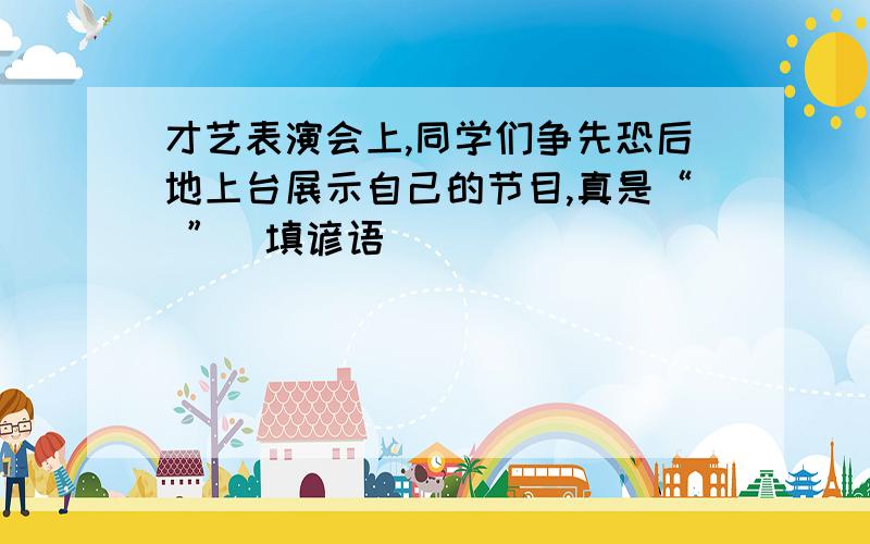 才艺表演会上,同学们争先恐后地上台展示自己的节目,真是“ ”（填谚语）