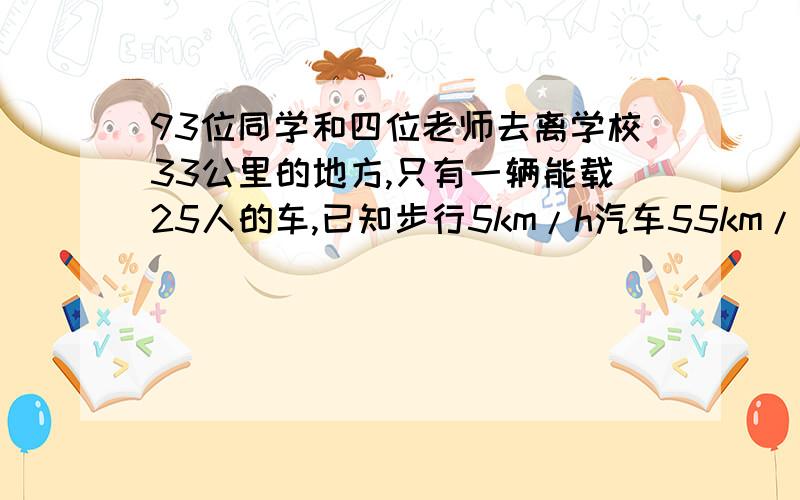 93位同学和四位老师去离学校33公里的地方,只有一辆能载25人的车,已知步行5km/h汽车55km/h,最短时间是多全部题目为：七年级93位同学与4位老师去离学校33公里的地方玩,可是只有一辆能坐25人的