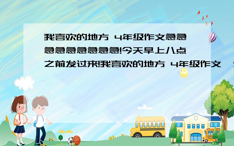 我喜欢的地方 4年级作文急急急急急急急急急!今天早上八点之前发过来!我喜欢的地方 4年级作文  汉语