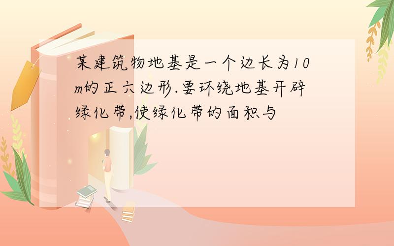 某建筑物地基是一个边长为10m的正六边形.要环绕地基开辟绿化带,使绿化带的面积与