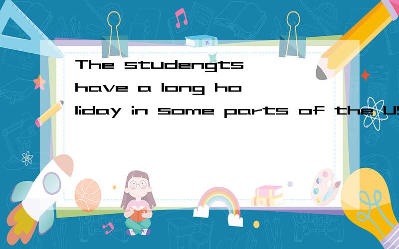 The studengts have a long holiday in some parts of the US.The school year begins in late August or early Septembeer,and ends in May orJune.Why do they have such a long summer holiday?Now let me tell you.Children don't have to go to school,because the