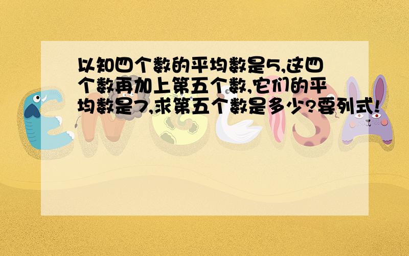 以知四个数的平均数是5,这四个数再加上第五个数,它们的平均数是7,求第五个数是多少?要列式!