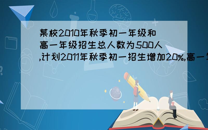 某校2010年秋季初一年级和高一年级招生总人数为500人,计划2011年秋季初一招生增加20%,高一年级招生数增加15%,这样2011年秋季初一,高一年级招生总数比2010将增加18%,求2011年秋季初一,高一年级