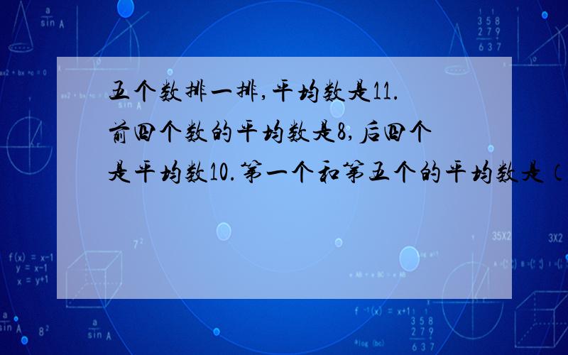 五个数排一排,平均数是11.前四个数的平均数是8,后四个是平均数10.第一个和第五个的平均数是（）.