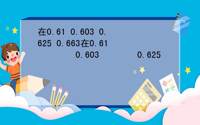 在0.61 0.603 0.625 0.663在0.61        0.603        0.625         0.663         5分之3           8分之5,最大的是（）,最小的是（）（）（）