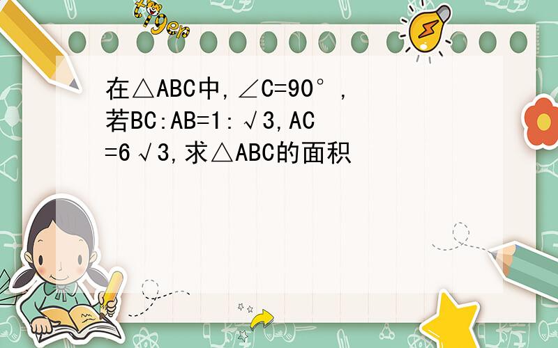 在△ABC中,∠C=90°,若BC:AB=1:√3,AC=6√3,求△ABC的面积