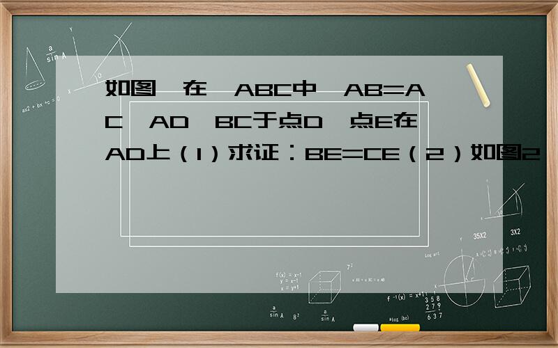 如图,在△ABC中,AB=AC,AD⊥BC于点D,点E在AD上（1）求证：BE=CE（2）如图2,若BE的延长线交AC于点F,且BF⊥AC,垂足为F,角BAC=45°,原题设其他条件不变,求证：△AEF全等于△BCF