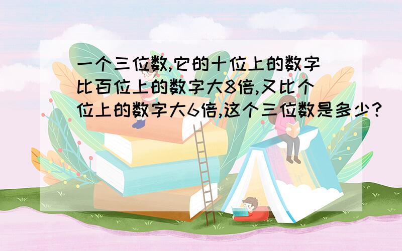 一个三位数,它的十位上的数字比百位上的数字大8倍,又比个位上的数字大6倍,这个三位数是多少?