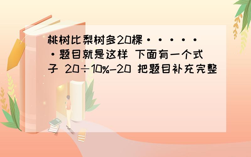 桃树比梨树多20棵······题目就是这样 下面有一个式子 20÷10%-20 把题目补充完整