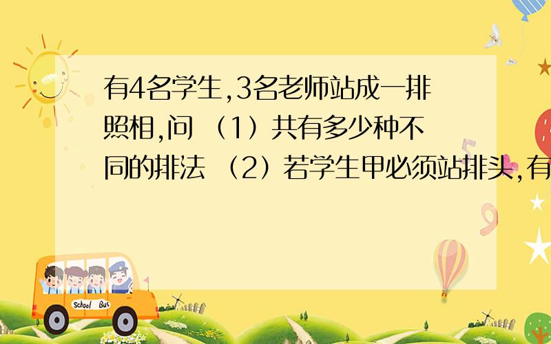 有4名学生,3名老师站成一排照相,问 （1）共有多少种不同的排法 （2）若学生甲必须站排头,有几种排法（3）若3名老师必须排中间,有多少种不同的排法