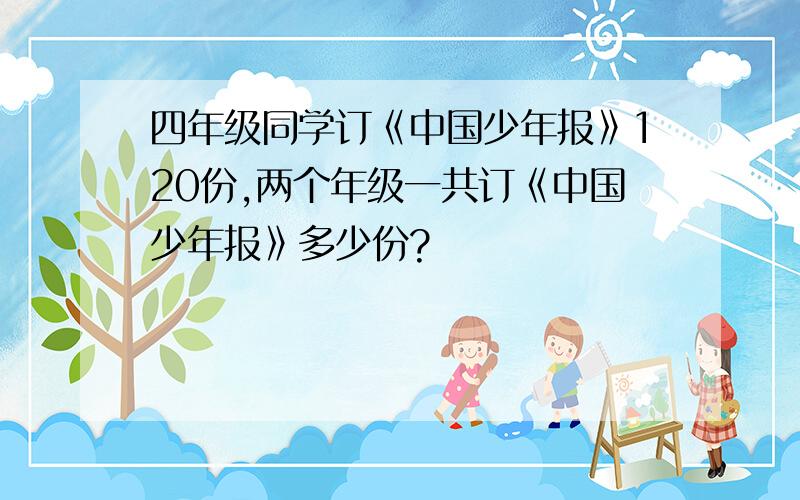 四年级同学订《中国少年报》120份,两个年级一共订《中国少年报》多少份?