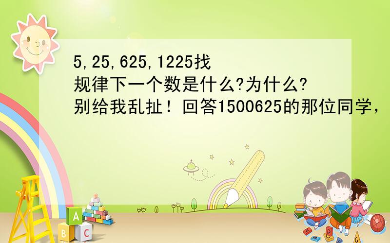 5,25,625,1225找规律下一个数是什么?为什么?别给我乱扯！回答1500625的那位同学，你的答案一看就是错误的！