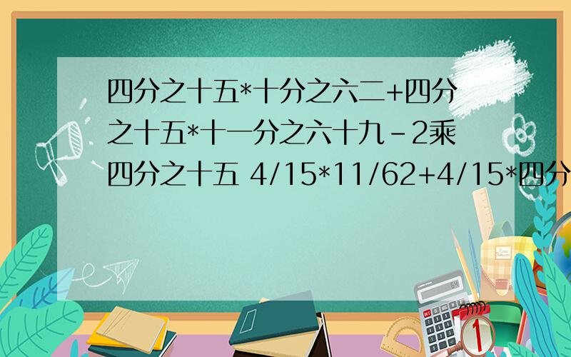 四分之十五*十分之六二+四分之十五*十一分之六十九-2乘四分之十五 4/15*11/62+4/15*四分之十五*十分之六二+四分之十五*十一分之六十九-2乘四分之十五4/15*11/62+4/15*11/69-2*4/15最好是简便算法