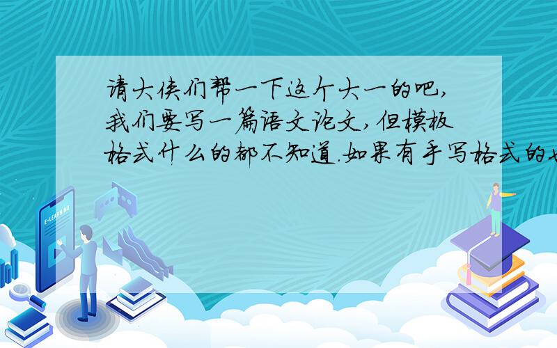 请大侠们帮一下这个大一的吧,我们要写一篇语文论文,但模板格式什么的都不知道.如果有手写格式的也行,鄙人不在乎.语文学术论文到底怎么写呀?