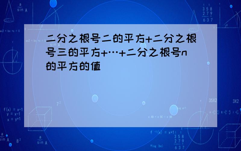 二分之根号二的平方+二分之根号三的平方+…+二分之根号n的平方的值