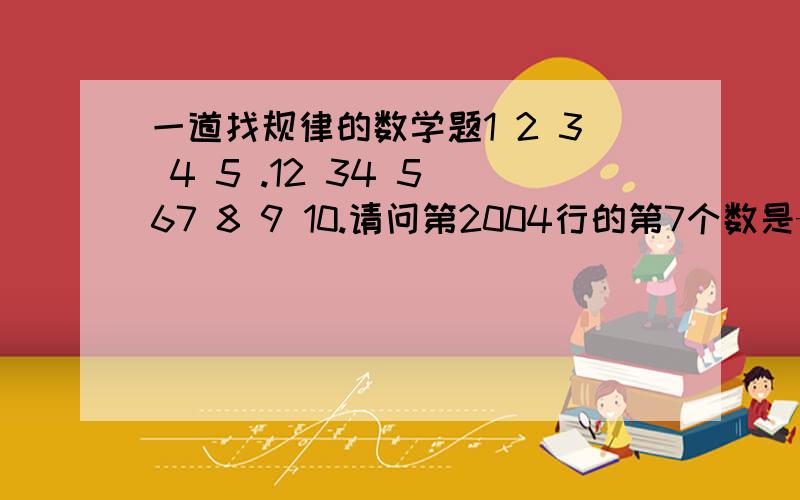 一道找规律的数学题1 2 3 4 5 .12 34 5 67 8 9 10.请问第2004行的第7个数是——请说明道理或算法