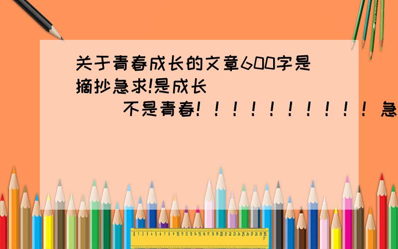 关于青春成长的文章600字是摘抄急求!是成长           不是青春！！！！！！！！！！急！！！！！！！！！！！！！！！