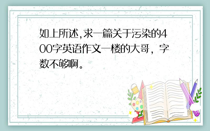 如上所述,求一篇关于污染的400字英语作文一楼的大哥，字数不够啊。