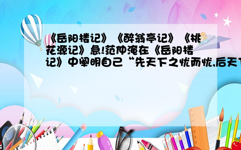 《岳阳楼记》《醉翁亭记》《桃花源记》急!范仲淹在《岳阳楼记》中阐明自己“先天下之忧而忧,后天下之乐而乐”的政治抱负；与他同时代的欧阳修却在《醉翁亭记》中以乐字贯穿全篇,抒