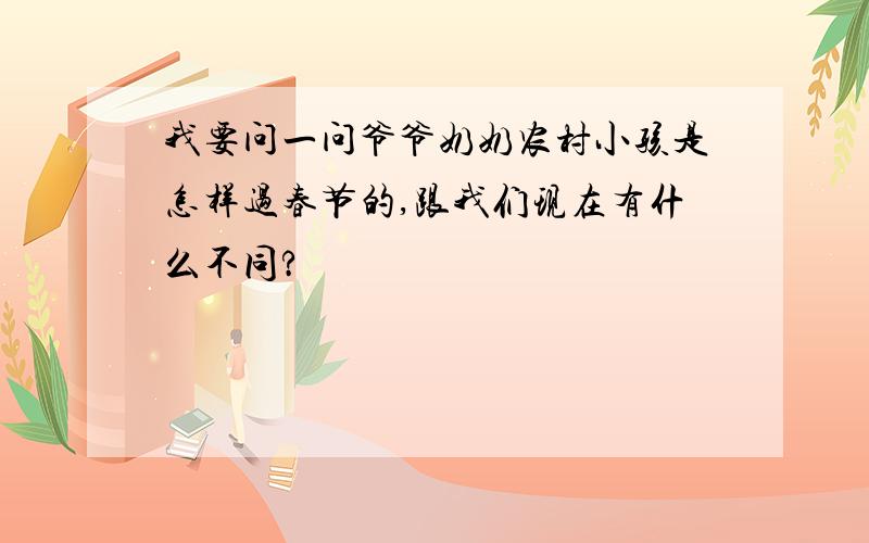 我要问一问爷爷奶奶农村小孩是怎样过春节的,跟我们现在有什么不同?