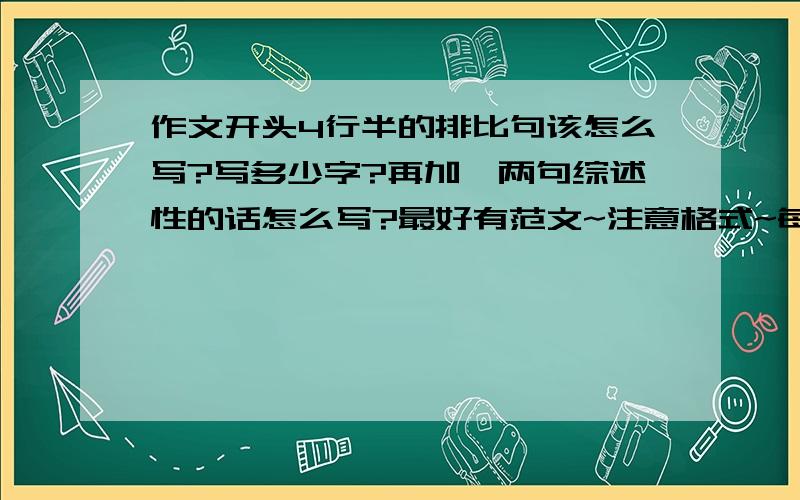 作文开头4行半的排比句该怎么写?写多少字?再加一两句综述性的话怎么写?最好有范文~注意格式~每句应该要写几个字左右?（开篇第一段,起笔就应当写排比句,而且是一定要写成排比句,并且要