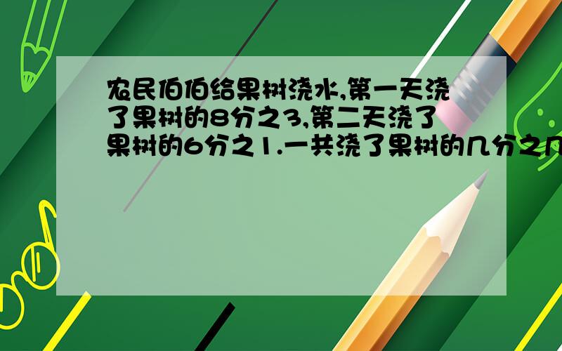 农民伯伯给果树浇水,第一天浇了果树的8分之3,第二天浇了果树的6分之1.一共浇了果树的几分之几?还剩几分之几没浇?