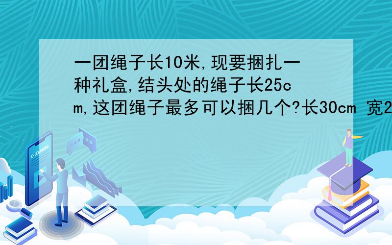 一团绳子长10米,现要捆扎一种礼盒,结头处的绳子长25cm,这团绳子最多可以捆几个?长30cm 宽20cm 高15cm