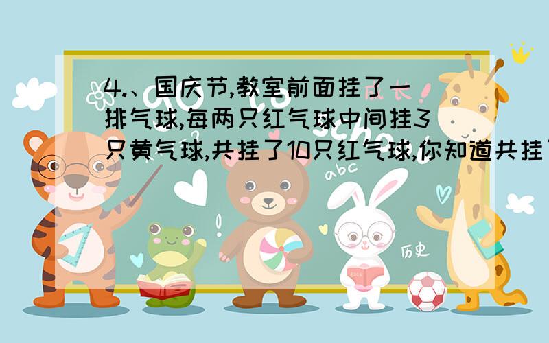 4.、国庆节,教室前面挂了一排气球,每两只红气球中间挂3只黄气球,共挂了10只红气球,你知道共挂了多少黄怎么画图？ 列式