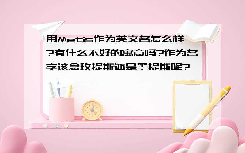 用Metis作为英文名怎么样?有什么不好的寓意吗?作为名字该念玫提斯还是墨提斯呢?