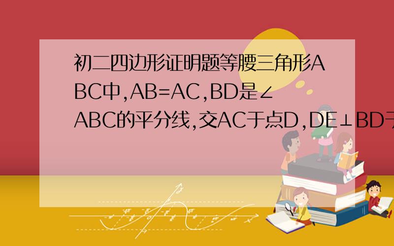 初二四边形证明题等腰三角形ABC中,AB=AC,BD是∠ABC的平分线,交AC于点D,DE⊥BD于点D且交BC于点E,求证：CD与BC的大小关系.(图片就不传啦.