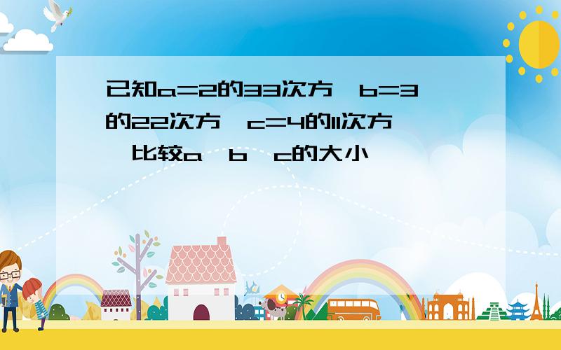 已知a=2的33次方,b=3的22次方,c=4的11次方,比较a,b,c的大小