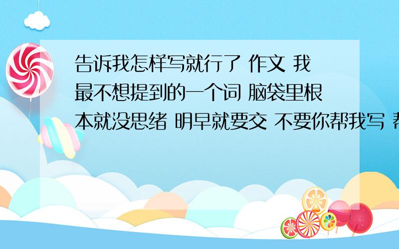 告诉我怎样写就行了 作文 我最不想提到的一个词 脑袋里根本就没思绪 明早就要交 不要你帮我写 帮我举例几个词吧 就是