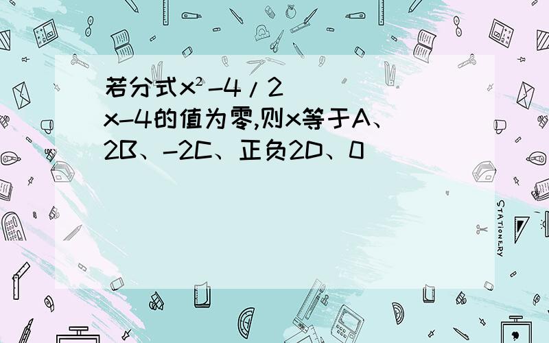 若分式x²-4/2x-4的值为零,则x等于A、2B、-2C、正负2D、0