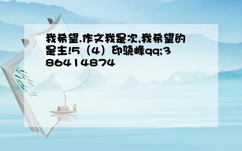 我希望.作文我是次,我希望的是主!5（4）印骁峰qq;386414874