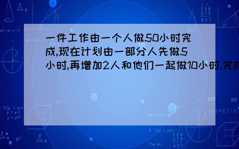 一件工作由一个人做50小时完成,现在计划由一部分人先做5小时,再增加2人和他们一起做10小时,完成了这项工作,问：现在安排多少人工作?