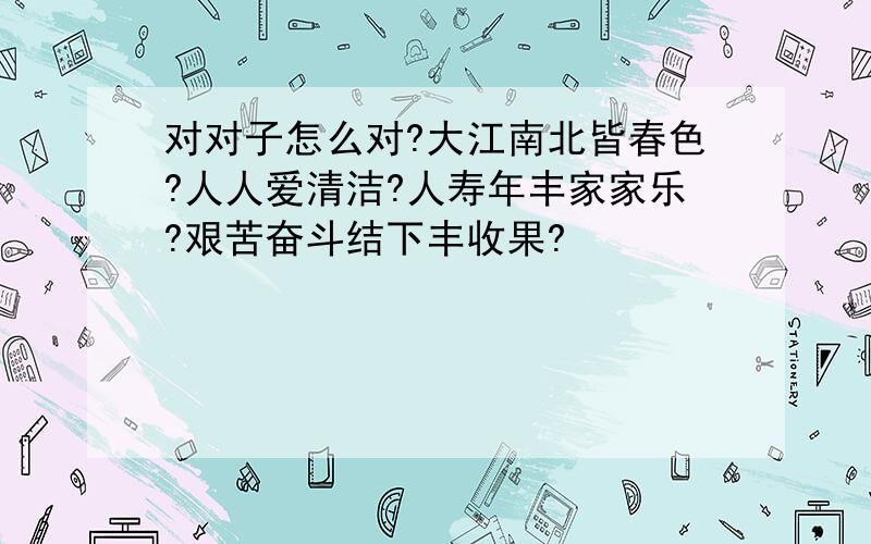 对对子怎么对?大江南北皆春色?人人爱清洁?人寿年丰家家乐?艰苦奋斗结下丰收果?