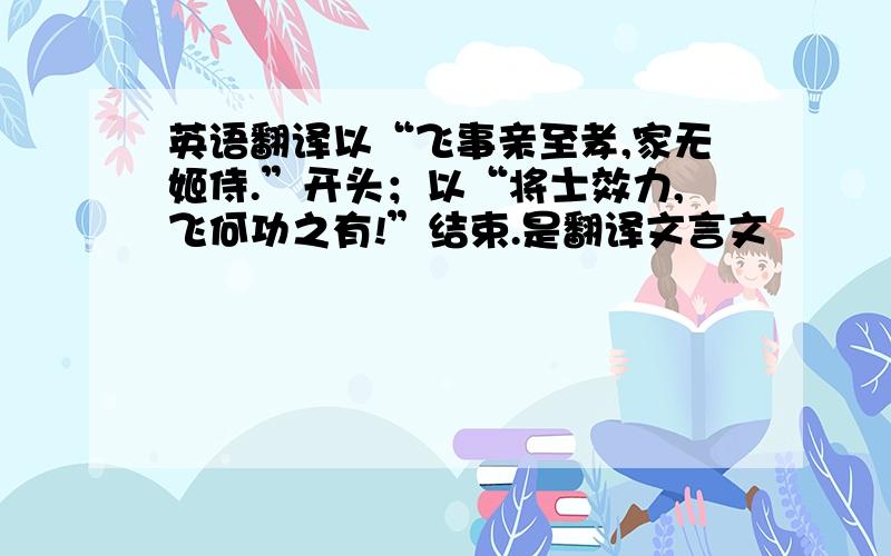 英语翻译以“飞事亲至孝,家无姬侍.”开头；以“将士效力,飞何功之有!”结束.是翻译文言文