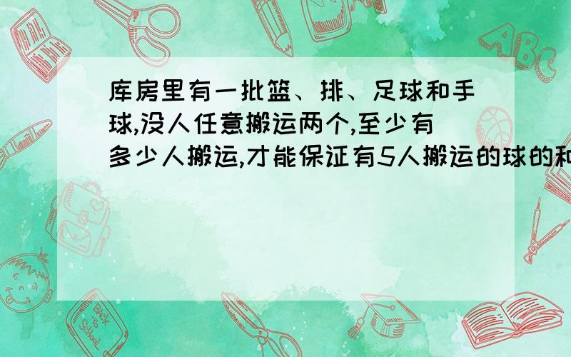 库房里有一批篮、排、足球和手球,没人任意搬运两个,至少有多少人搬运,才能保证有5人搬运的球的种类相同?