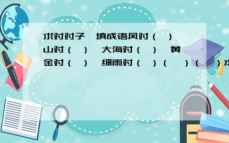 求对对子,填成语风对（ ）、山对（ ）、大海对（ ）、黄金对（ ）、细雨对（ ）（  ）（  ）本本、相（  ）相（  ）、吞吞（  ）（  ）速度!